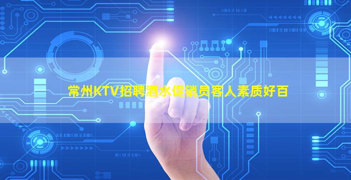 常州KTV招聘酒水促销员客人素质好百